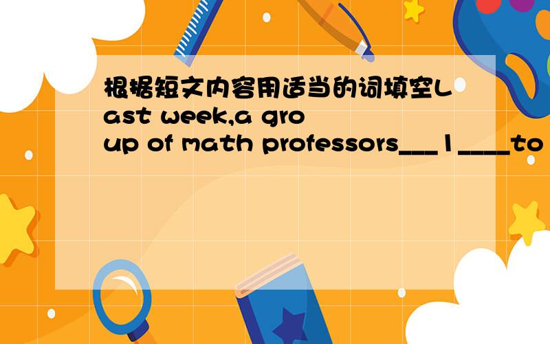 根据短文内容用适当的词填空Last week,a group of math professors___1____to our school.I___2___them about the long ____3____of my school and some places of ___4___in Beijing.They ___5___me to go with them.I was very happy to meet them