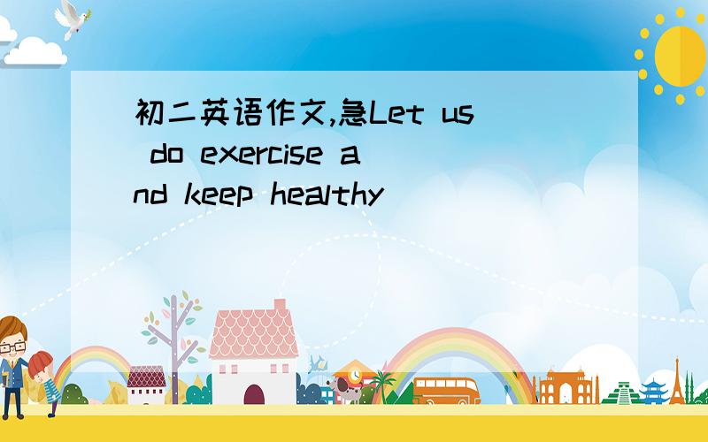 初二英语作文,急Let us do exercise and keep healthy