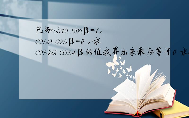 已知sina sinβ=1,cosa cosβ=0 ,求cos2a cos2β的值我算出来最后等于0 求cos2a+cos2β的值