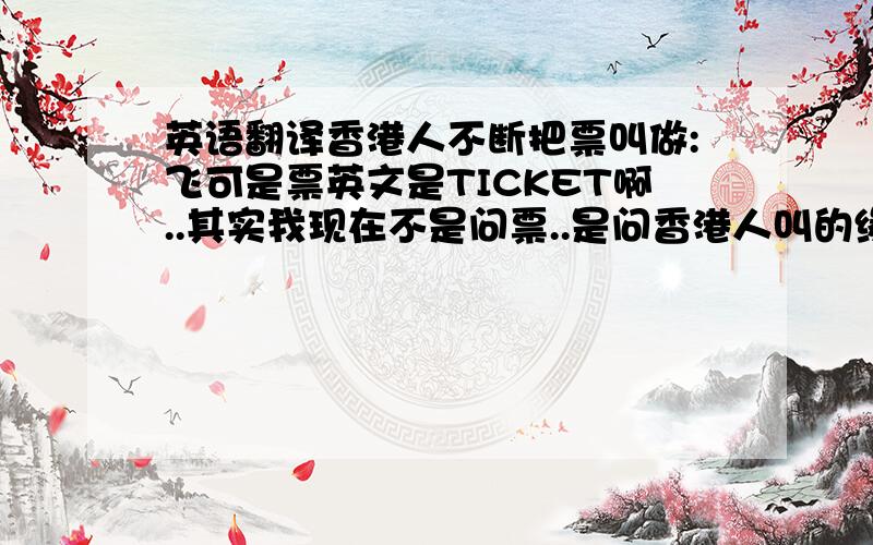 英语翻译香港人不断把票叫做:飞可是票英文是TICKET啊..其实我现在不是问票..是问香港人叫的缘故
