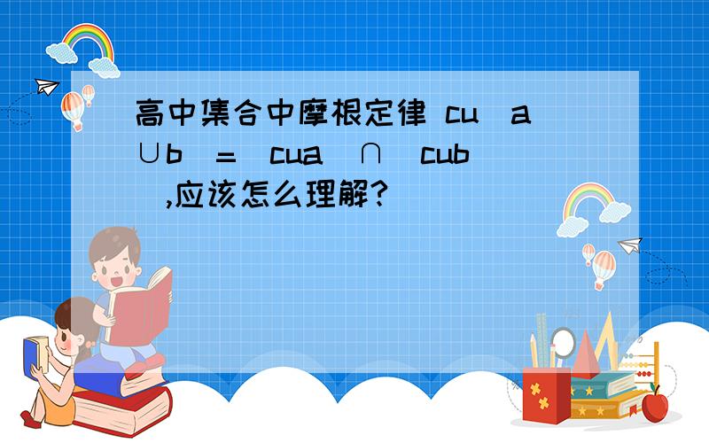 高中集合中摩根定律 cu（a∪b）=（cua）∩（cub）,应该怎么理解?