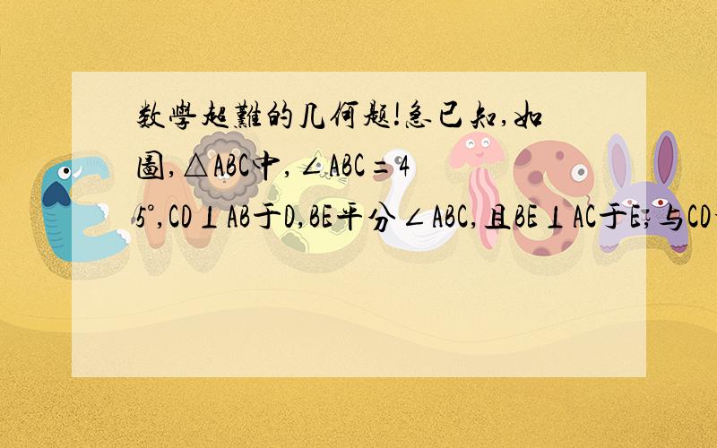 数学超难的几何题!急已知,如图,△ABC中,∠ABC=45°,CD⊥AB于D,BE平分∠ABC,且BE⊥AC于E,与CD相交于点F.H是BC边的中点,连接DH与BE相交于点G.（1）求证：BF=AC（2）求证：CE=1/2BF（3）CE与BG的大小关系如