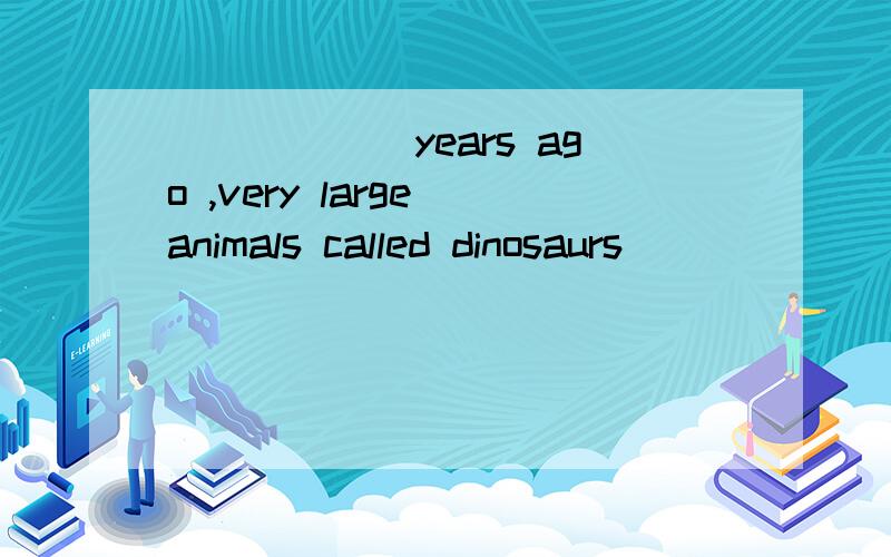 ______years ago ,very large animals called dinosaurs _______lived in sone areas of the world.A.Many millio;have been living B.Million;had livedC.Several millions of;are alive D.Millions of;lived还有翻译是什么?
