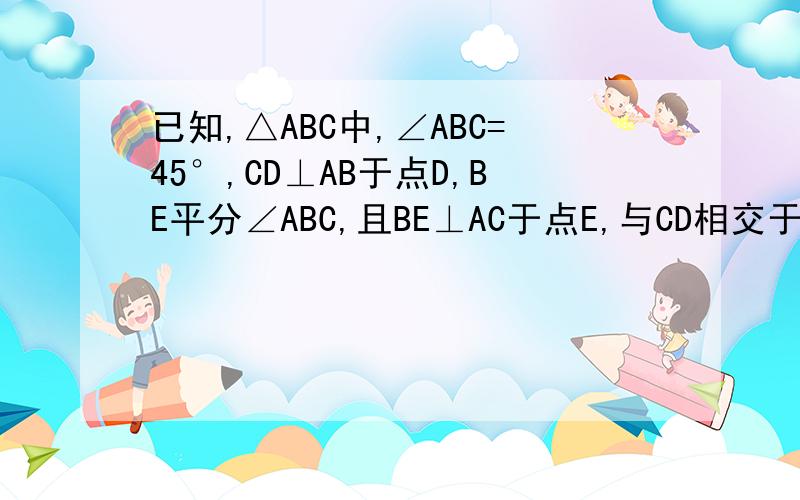 已知,△ABC中,∠ABC=45°,CD⊥AB于点D,BE平分∠ABC,且BE⊥AC于点E,与CD相交于点F,求证BF=AC,CE=1/2