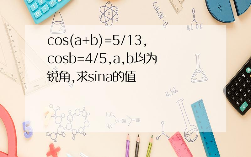 cos(a+b)=5/13,cosb=4/5,a,b均为锐角,求sina的值