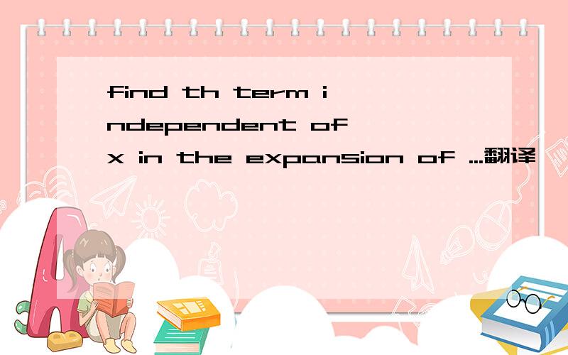 find th term independent of x in the expansion of ...翻译
