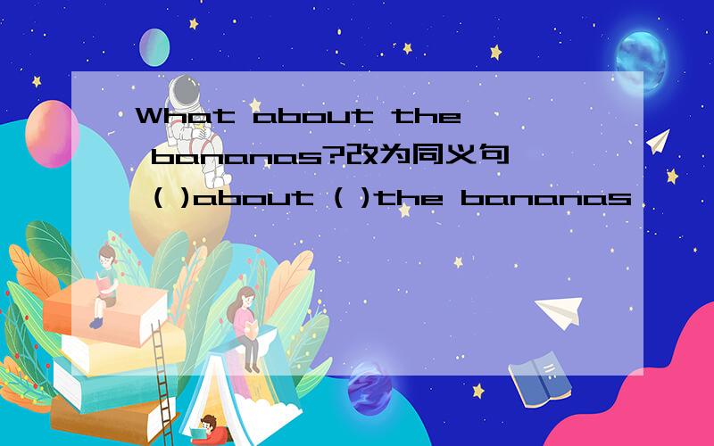 What about the bananas?改为同义句 ( )about ( )the bananas