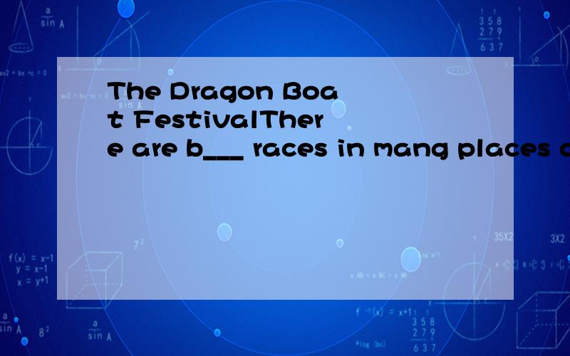 The Dragon Boat FestivalThere are b___ races in mang places of china.the boat are l____ and have colourful d____ heads and tails.