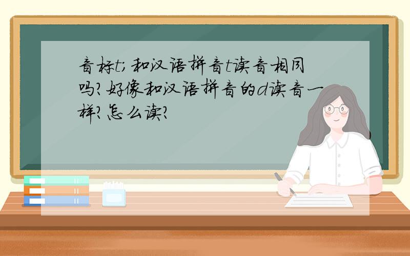 音标t；和汉语拼音t读音相同吗?好像和汉语拼音的d读音一样?怎么读?