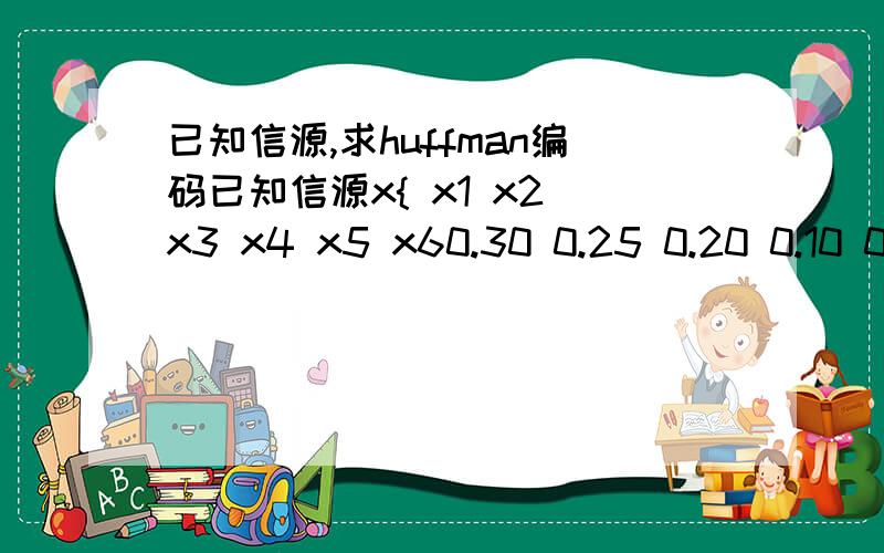 已知信源,求huffman编码已知信源x{ x1 x2 x3 x4 x5 x60.30 0.25 0.20 0.10 0.10 0.05对其进行huffman编码,并计算其平均码长?