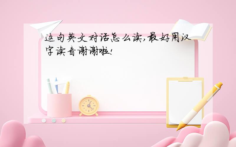 这句英文对话怎么读,最好用汉字读音谢谢啦!