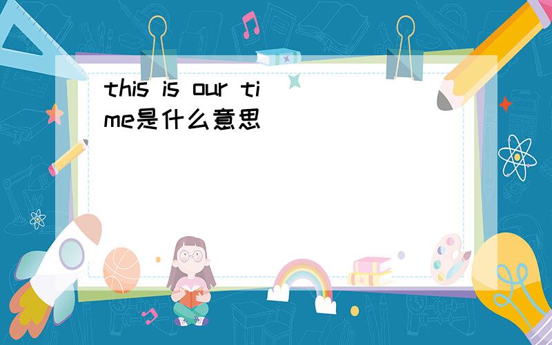 this is our time是什么意思