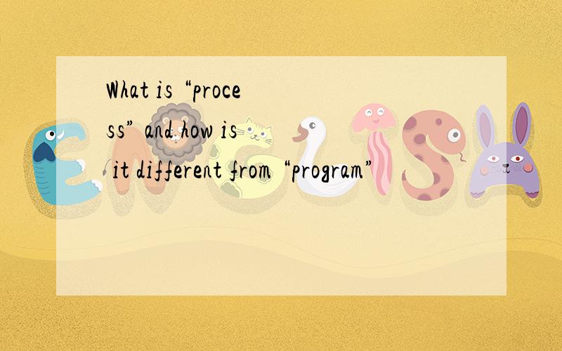What is “process” and how is it different from “program”