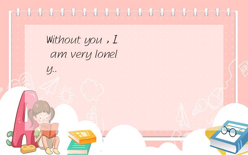 Without you ,I am very lonely..