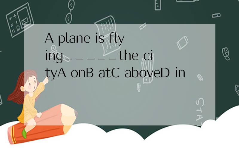 A plane is flying_____the cityA onB atC aboveD in