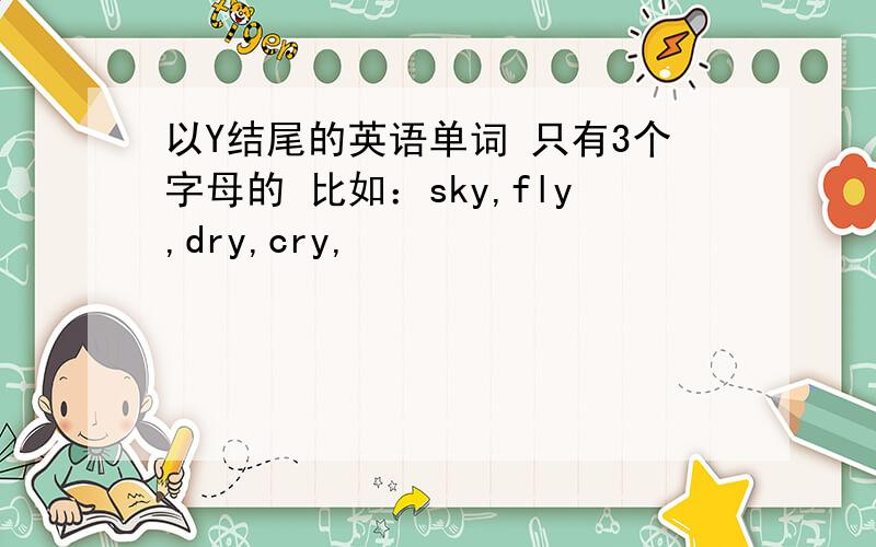 以Y结尾的英语单词 只有3个字母的 比如：sky,fly,dry,cry,