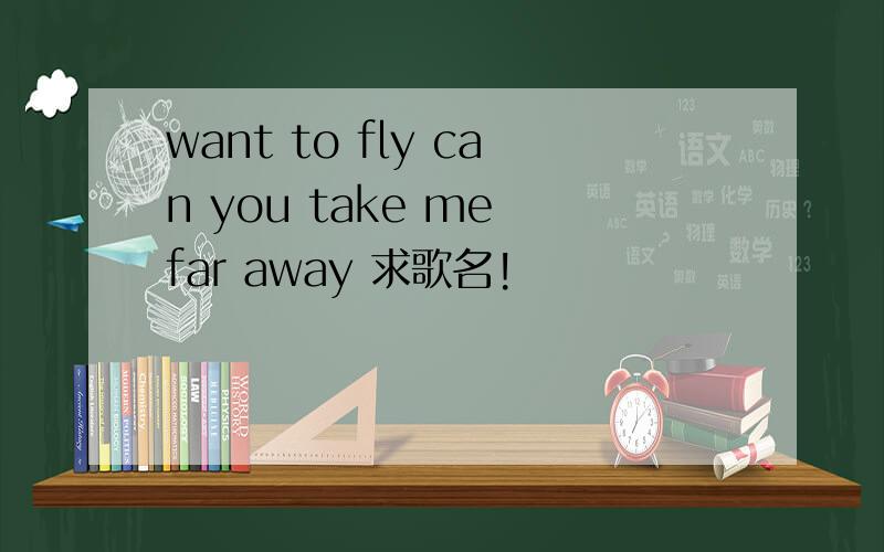 want to fly can you take me far away 求歌名!
