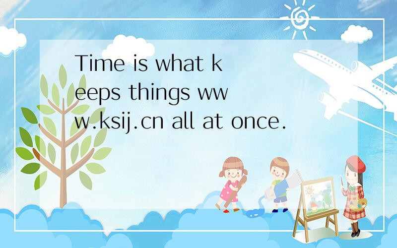 Time is what keeps things www.ksij.cn all at once.