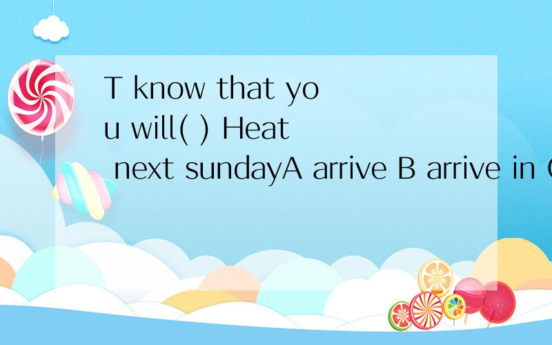 T know that you will( ) Heat next sundayA arrive B arrive in C get D talk