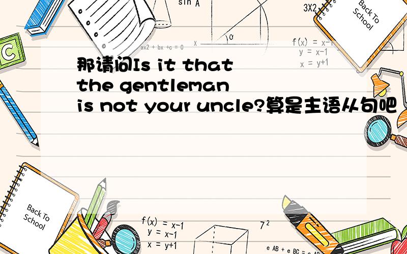 那请问Is it that the gentleman is not your uncle?算是主语从句吧