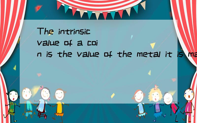 The intrinsic value of a coin is the value of the metal it is made of.怎么翻译啊?