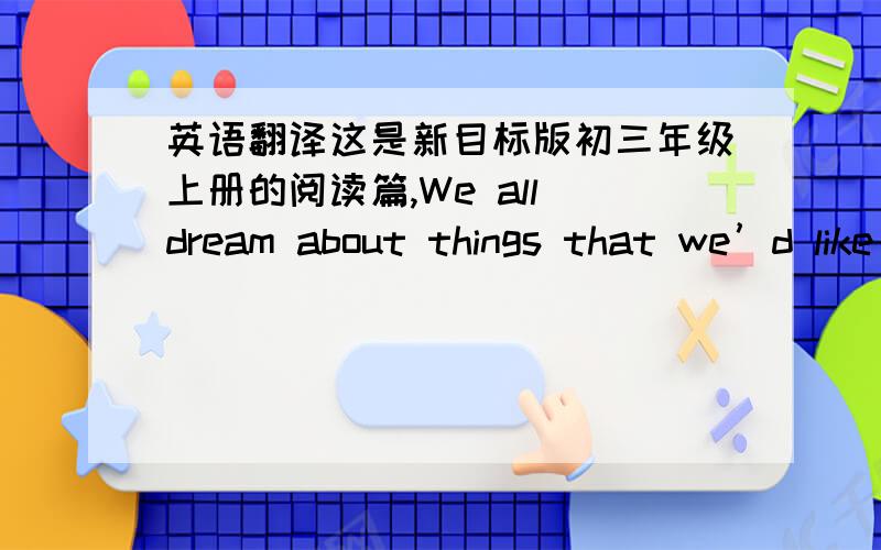 英语翻译这是新目标版初三年级上册的阅读篇,We all dream about things that we’d like to do,and things we hope to achieve in the future.But are everybody’s dreams the same?Here are some of the findings of a survey about hopes and