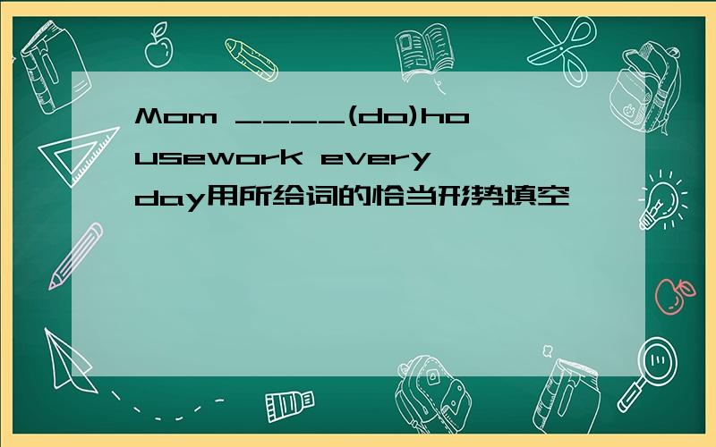 Mom ____(do)housework every day用所给词的恰当形势填空