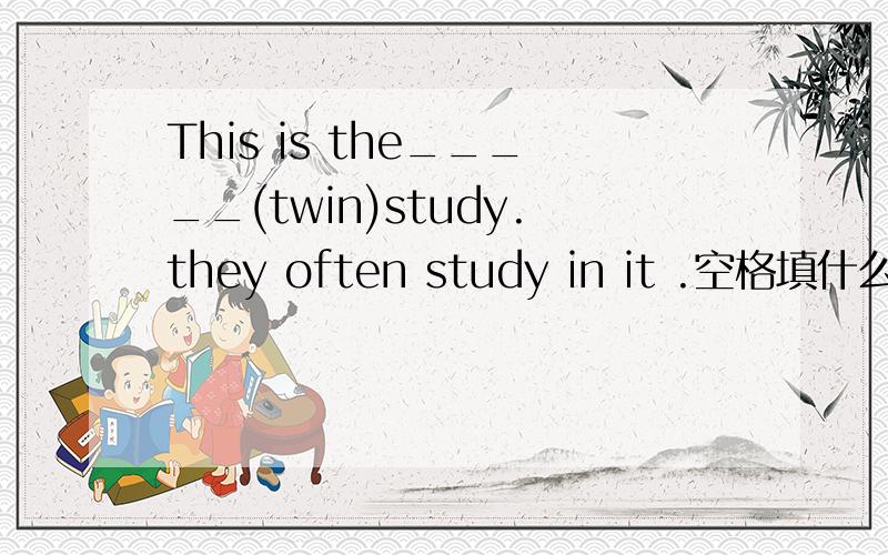This is the_____(twin)study.they often study in it .空格填什么