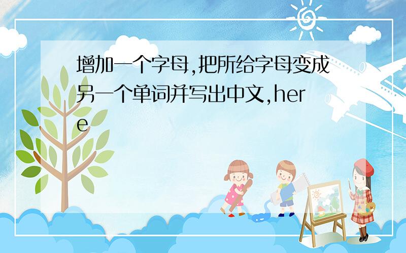 增加一个字母,把所给字母变成另一个单词并写出中文,here