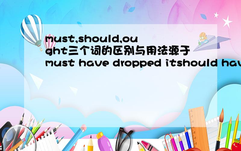 must,should,ought三个词的区别与用法源于must have dropped itshould have droped it ought to have dropped it难得深夜还有人在，还能帮我解决疑问