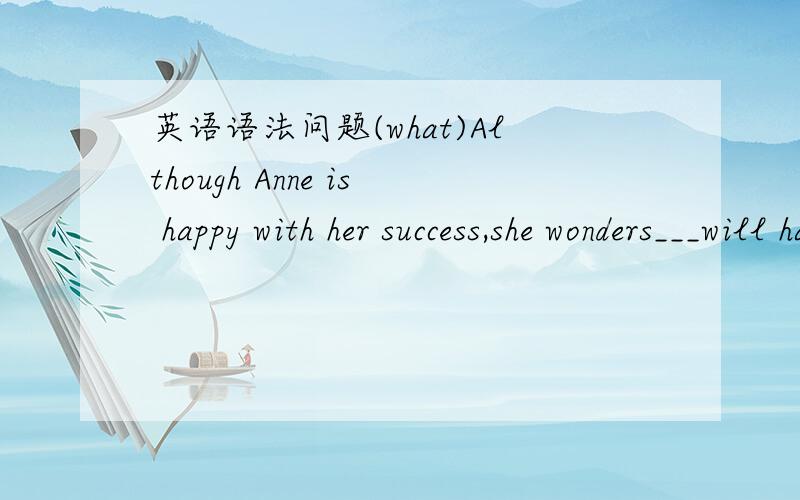 英语语法问题(what)Although Anne is happy with her success,she wonders___will happen to her private life.a.that b.what c.it d.this为什么it不可以?