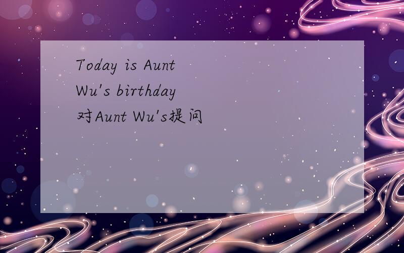 Today is Aunt Wu's birthday 对Aunt Wu's提问