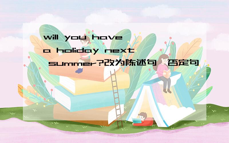 will you have a holiday next summer?改为陈述句、否定句
