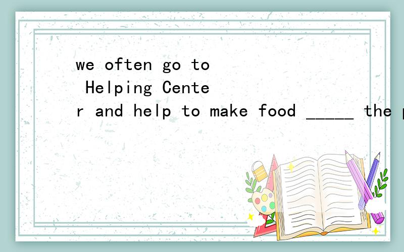 we often go to Helping Center and help to make food _____ the people in need