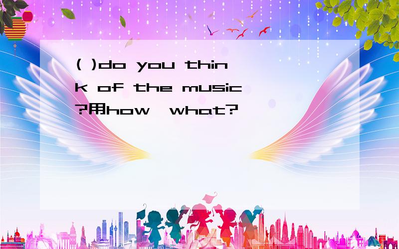 ( )do you think of the music?用how,what?