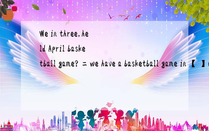 We in three,held April basketball game?=we have a basketball game in 【】and【】.