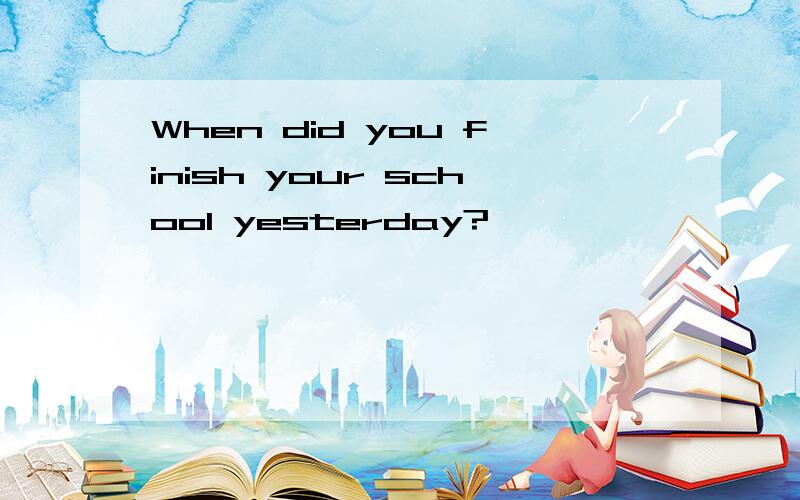 When did you finish your school yesterday?