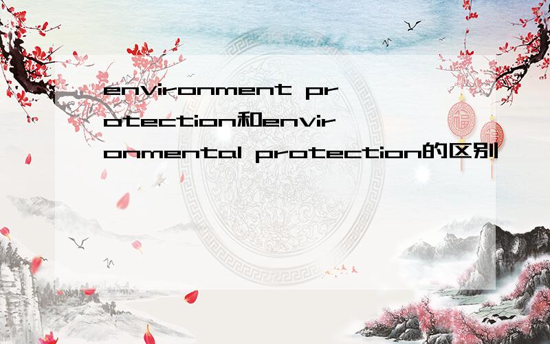 environment protection和environmental protection的区别