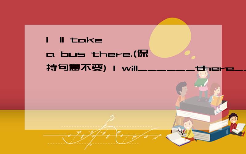 I'll take a bus there.(保持句意不变) I will______there______ ______.