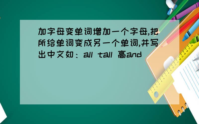 加字母变单词增加一个字母,把所给单词变成另一个单词,并写出中文如：all tall 高and ___ ___ten ___ ___how ___ ___