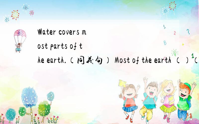 Water covers most parts of the earth.（同义句） Most of the earth （）（）（）water.