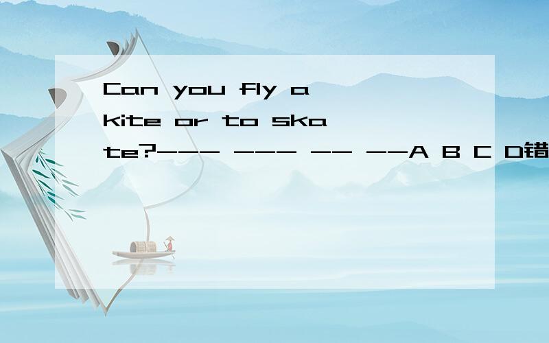 Can you fly a kite or to skate?--- --- -- --A B C D错的改