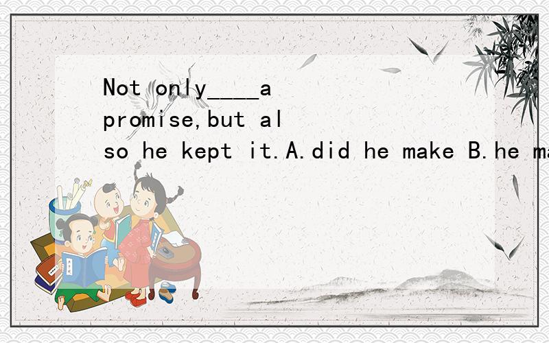 Not only____a promise,but also he kept it.A.did he make B.he madeC.has he made D.he has made