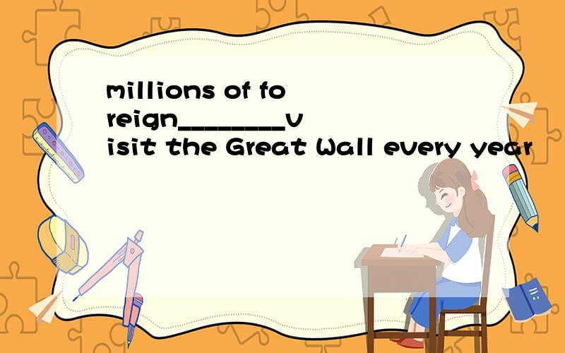 millions of foreign________visit the Great Wall every year