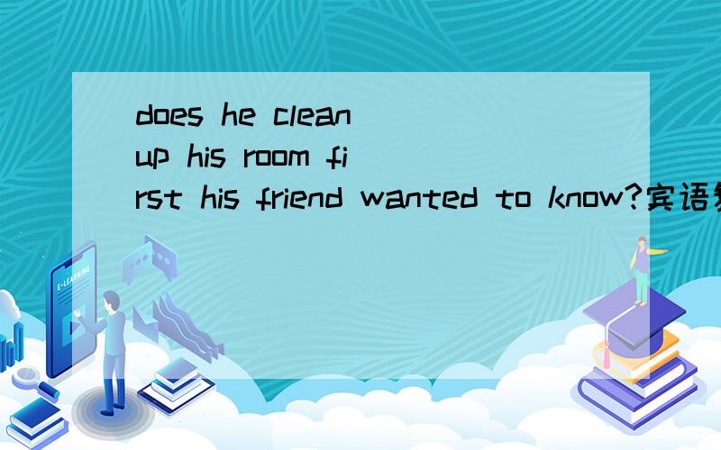does he clean up his room first his friend wanted to know?宾语复合句