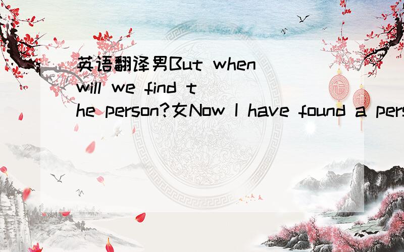 英语翻译男But when will we find the person?女Now I have found a person whom I need!男Do you think that is really right?女I believe he is my best choise.