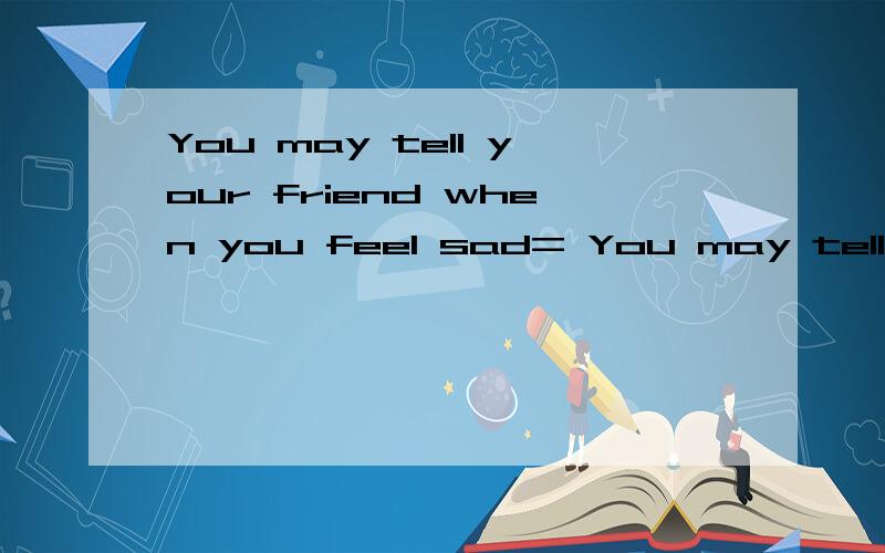 You may tell your friend when you feel sad= You may tell your friend when feeling sad.为什么?