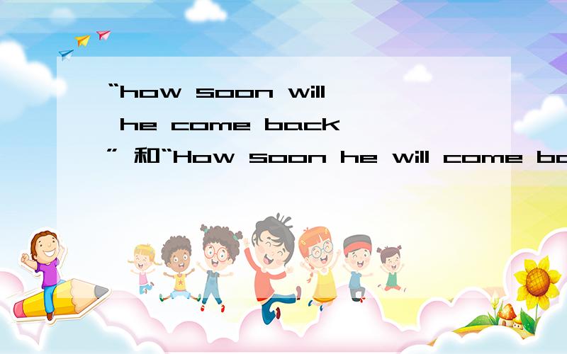 “how soon will he come back ” 和“How soon he will come back?”的区别