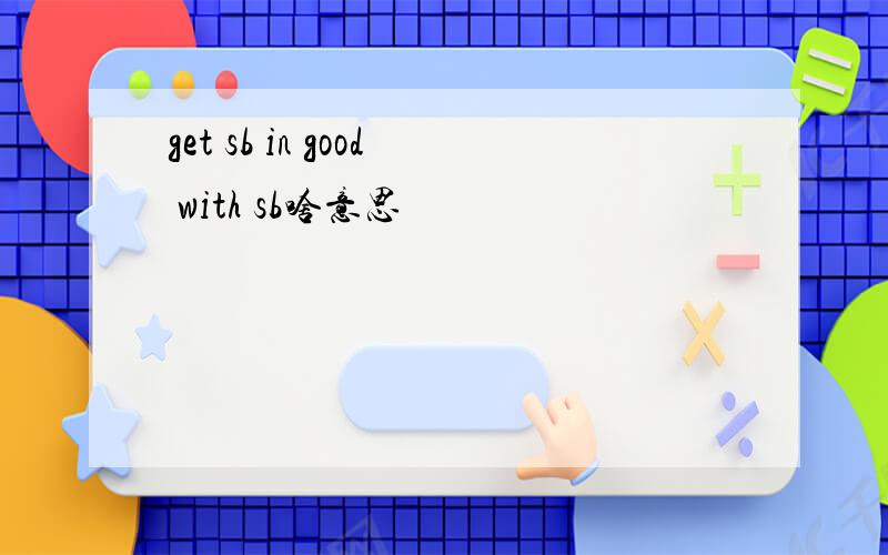 get sb in good with sb啥意思