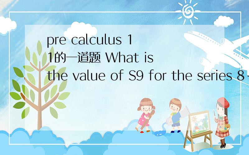 pre calculus 11的一道题 What is the value of S9 for the series 8-24+72-216+…?a 39366 b -13122 c 52491 d 39368